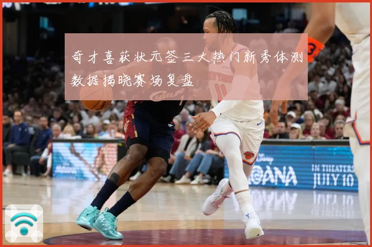 奇才喜获状元签三大热门新秀体测数据揭晓赛场复盘