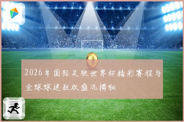 2026年国际足联世界杯精彩赛程与全球球迷狂欢盛况揭秘