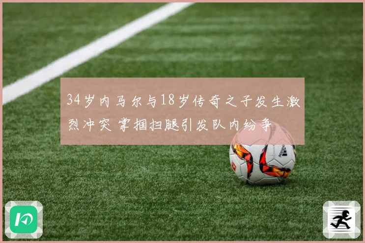 34岁内马尔与18岁传奇之子发生激烈冲突 掌掴扫腿引发队内纷争