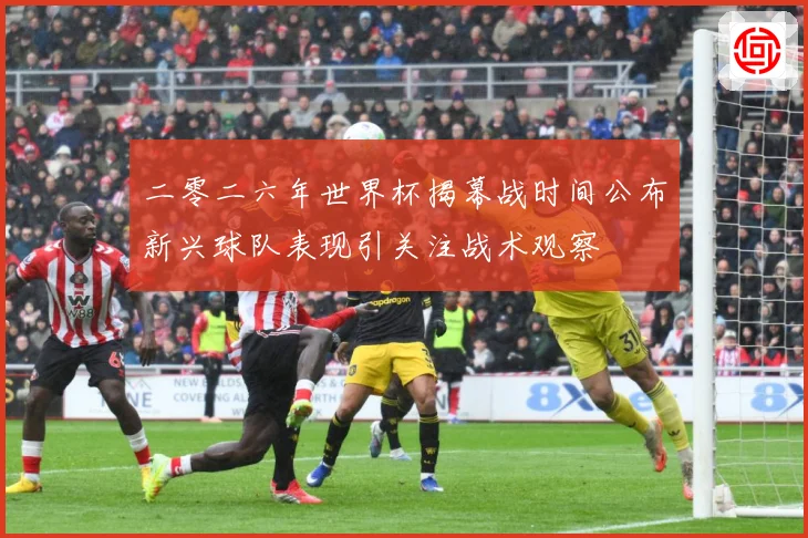 二零二六年世界杯揭幕战时间公布新兴球队表现引关注战术观察