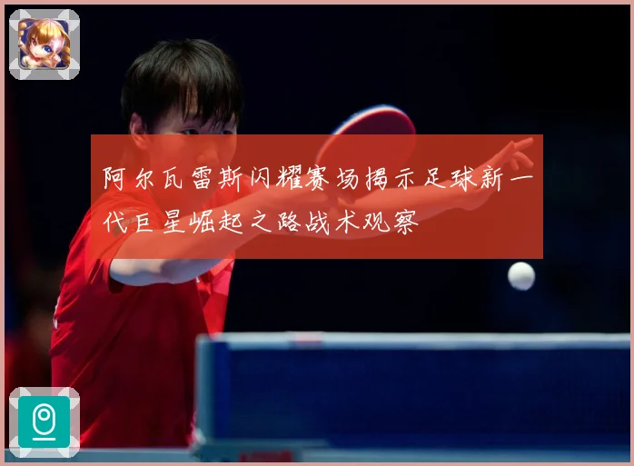阿尔瓦雷斯闪耀赛场揭示足球新一代巨星崛起之路战术观察