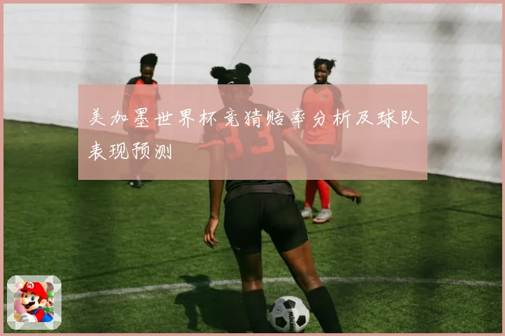 美加墨世界杯竞猜赔率分析及球队表现预测