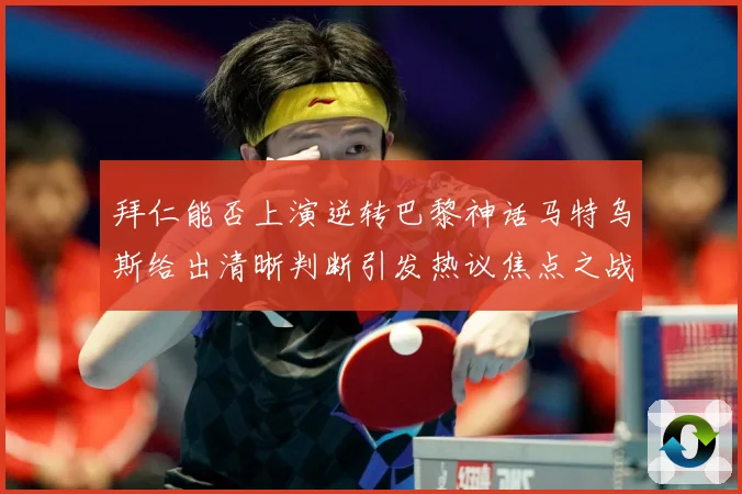 拜仁能否上演逆转巴黎神话马特乌斯给出清晰判断引发热议焦点之战
