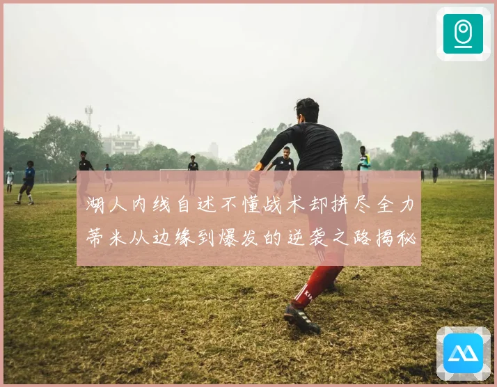 湖人内线自述不懂战术却拼尽全力蒂米从边缘到爆发的逆袭之路揭秘