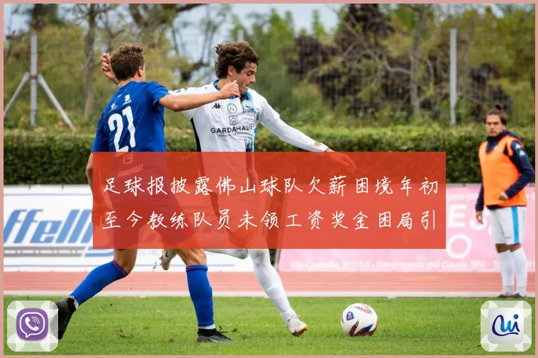 足球报披露佛山球队欠薪困境年初至今教练队员未领工资奖金困局引关注