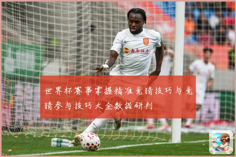 世界杯赛事掌握精准竞猜技巧与竞猜参与技巧大全数据研判