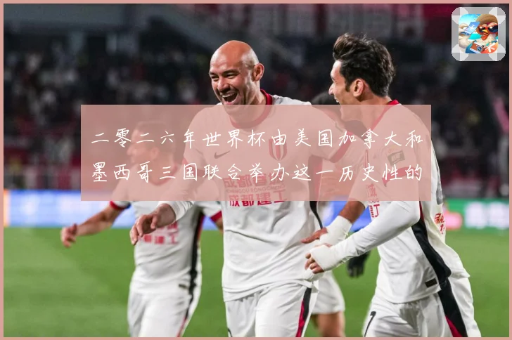 二零二六年世界杯由美国加拿大和墨西哥三国联合举办这一历史性的赛事前瞻