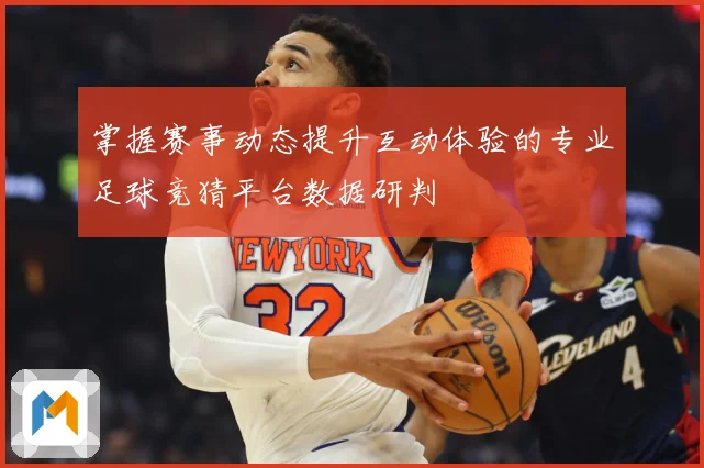 掌握赛事动态提升互动体验的专业足球竞猜平台数据研判