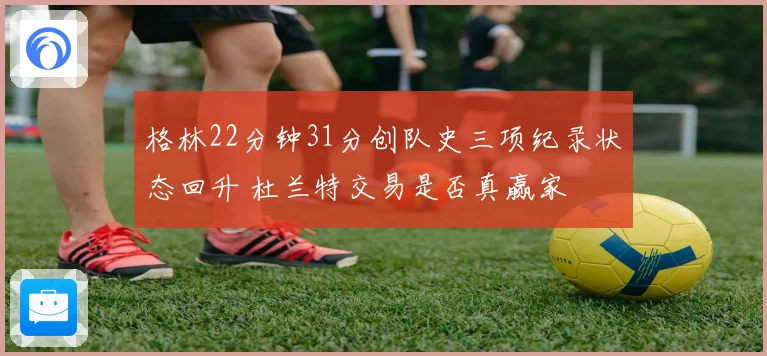格林22分钟31分创队史三项纪录状态回升 杜兰特交易是否真赢家