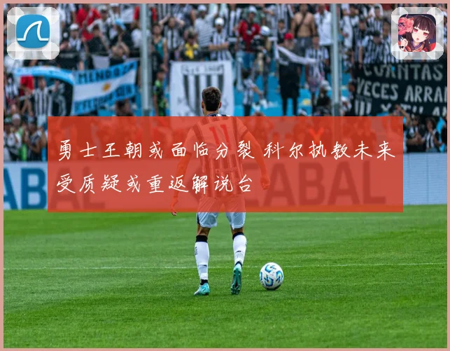 勇士王朝或面临分裂 科尔执教未来受质疑或重返解说台