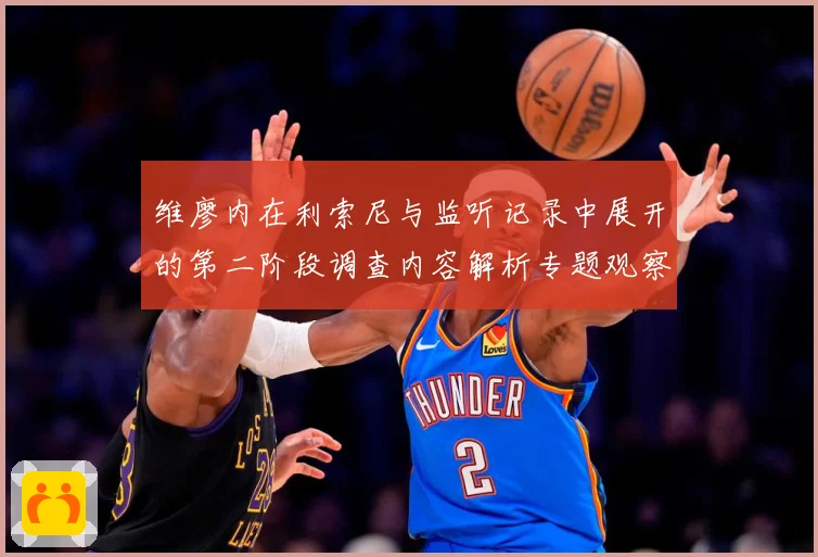 维廖内在利索尼与监听记录中展开的第二阶段调查内容解析专题观察