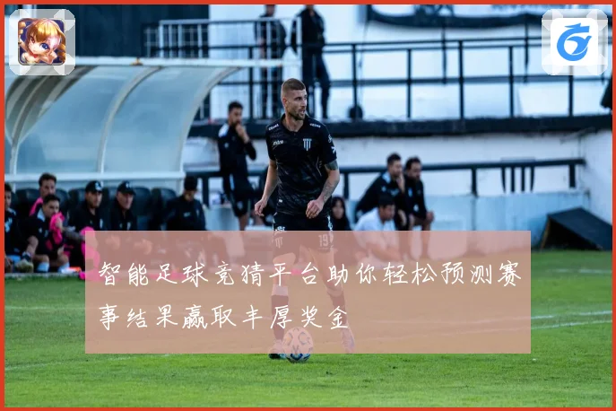 智能足球竞猜平台助你轻松预测赛事结果赢取丰厚奖金