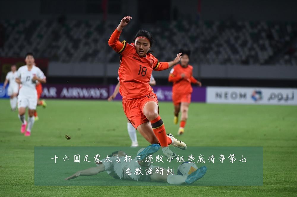 十六国足蒙太古杯三连败小组垫底将争第七名数据研判