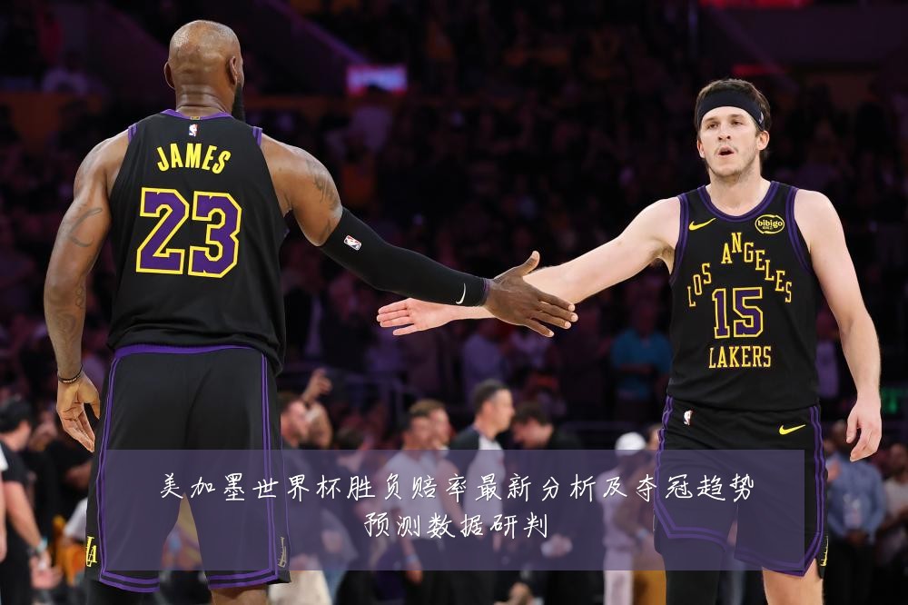 美加墨世界杯胜负赔率最新分析及夺冠趋势预测数据研判
