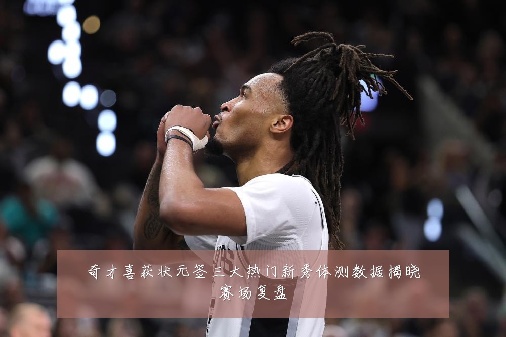 奇才喜获状元签三大热门新秀体测数据揭晓赛场复盘